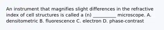 An instrument that magnifies slight differences in the refractive index of cell structures is called a (n) __________ microscope. A. densitometric B. fluorescence C. electron D. phase-contrast