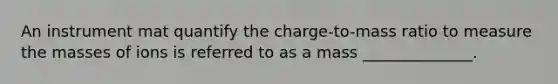 An instrument mat quantify the charge-to-mass ratio to measure the masses of ions is referred to as a mass ______________.