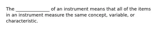 The _______________ of an instrument means that all of the items in an instrument measure the same concept, variable, or characteristic.