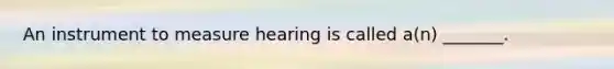 An instrument to measure hearing is called a(n) _______.