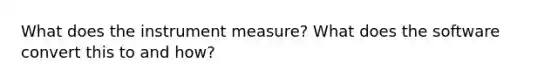 What does the instrument measure? What does the software convert this to and how?