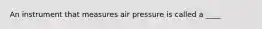 An instrument that measures air pressure is called a ____