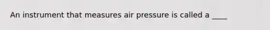 An instrument that measures air pressure is called a ____