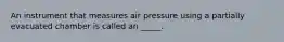 An instrument that measures air pressure using a partially evacuated chamber is called an _____.