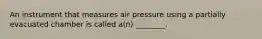 An instrument that measures air pressure using a partially evacuated chamber is called a(n) ________.