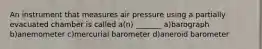 An instrument that measures air pressure using a partially evacuated chamber is called a(n) _______ a)barograph b)anemometer c)mercurial barometer d)aneroid barometer