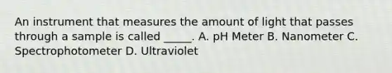 An instrument that measures the amount of light that passes through a sample is called _____. A. pH Meter B. Nanometer C. Spectrophotometer D. Ultraviolet