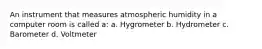 An instrument that measures atmospheric humidity in a computer room is called a: a. Hygrometer b. Hydrometer c. Barometer d. Voltmeter