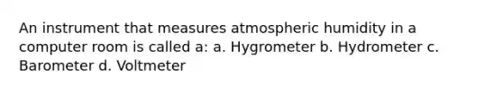 An instrument that measures atmospheric humidity in a computer room is called a: a. Hygrometer b. Hydrometer c. Barometer d. Voltmeter