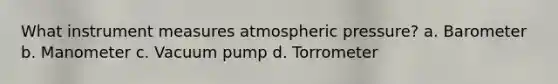 What instrument measures atmospheric pressure? a. Barometer b. Manometer c. Vacuum pump d. Torrometer