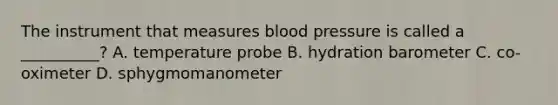 The instrument that measures blood pressure is called a __________? A. temperature probe B. hydration barometer C. co-oximeter D. sphygmomanometer