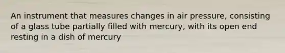 An instrument that measures changes in air pressure, consisting of a glass tube partially filled with mercury, with its open end resting in a dish of mercury