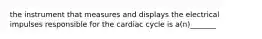 the instrument that measures and displays the electrical impulses responsible for the cardiac cycle is a(n)_______