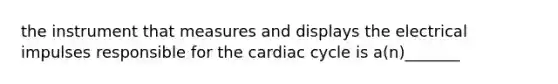 the instrument that measures and displays the electrical impulses responsible for the cardiac cycle is a(n)_______