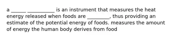 a ______ ___________ is an instrument that measures the heat energy released when foods are _________, thus providing an estimate of the potential energy of foods. measures the amount of energy the human body derives from food