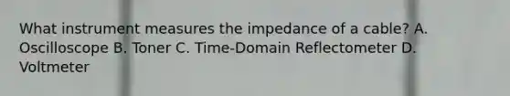 What instrument measures the impedance of a cable? A. Oscilloscope B. Toner C. Time-Domain Reflectometer D. Voltmeter