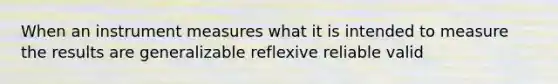 When an instrument measures what it is intended to measure the results are generalizable reflexive reliable valid