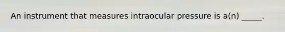 An instrument that measures intraocular pressure is a(n) _____.