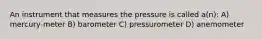 An instrument that measures the pressure is called a(n): A) mercury-meter B) barometer C) pressurometer D) anemometer