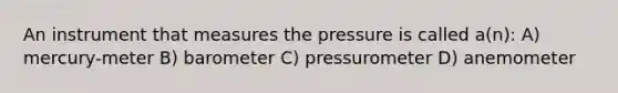 An instrument that measures the pressure is called a(n): A) mercury-meter B) barometer C) pressurometer D) anemometer