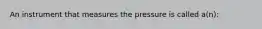 An instrument that measures the pressure is called a(n):
