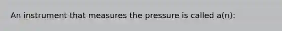 An instrument that measures the pressure is called a(n):