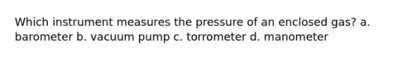 Which instrument measures the pressure of an enclosed gas? a. barometer b. vacuum pump c. torrometer d. manometer