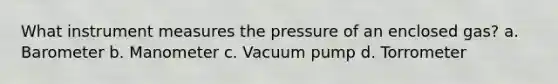 What instrument measures the pressure of an enclosed gas? a. Barometer b. Manometer c. Vacuum pump d. Torrometer