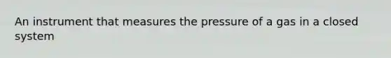 An instrument that measures the pressure of a gas in a closed system