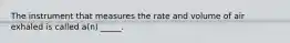 The instrument that measures the rate and volume of air exhaled is called a(n) _____.