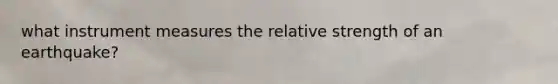 what instrument measures the relative strength of an earthquake?