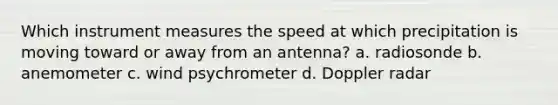 Which instrument measures the speed at which precipitation is moving toward or away from an antenna? a. radiosonde b. anemometer c. wind psychrometer d. Doppler radar