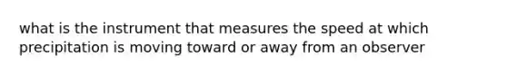 what is the instrument that measures the speed at which precipitation is moving toward or away from an observer