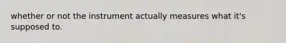 whether or not the instrument actually measures what it's supposed to.