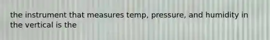 the instrument that measures temp, pressure, and humidity in the vertical is the