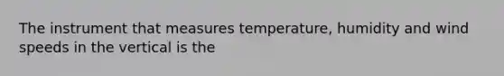 The instrument that measures temperature, humidity and wind speeds in the vertical is the