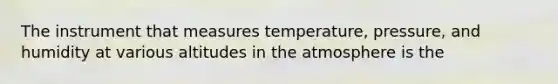 The instrument that measures temperature, pressure, and humidity at various altitudes in the atmosphere is the