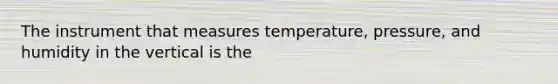 The instrument that measures temperature, pressure, and humidity in the vertical is the