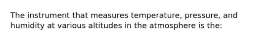 The instrument that measures temperature, pressure, and humidity at various altitudes in the atmosphere is the: