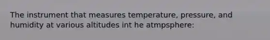 The instrument that measures temperature, pressure, and humidity at various altitudes int he atmpsphere: