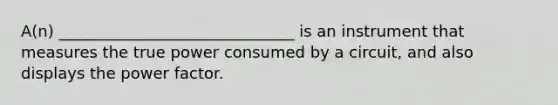 A(n) ______________________________ is an instrument that measures the true power consumed by a circuit, and also displays the power factor.