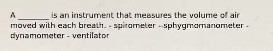 A ________ is an instrument that measures the volume of air moved with each breath. - spirometer - sphygmomanometer - dynamometer - ventilator