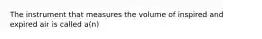 The instrument that measures the volume of inspired and expired air is called a(n)