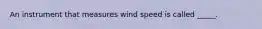 An instrument that measures wind speed is called _____.