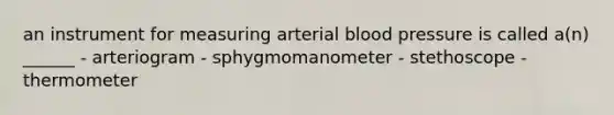 an instrument for measuring arterial blood pressure is called a(n) ______ - arteriogram - sphygmomanometer - stethoscope - thermometer