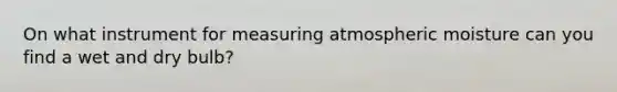 On what instrument for measuring atmospheric moisture can you find a wet and dry bulb?