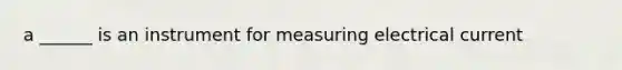 a ______ is an instrument for measuring electrical current