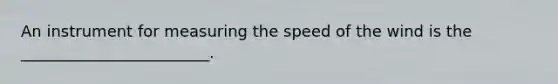 An instrument for measuring the speed of the wind is the ________________________.