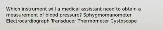 Which instrument will a medical assistant need to obtain a measurement of blood pressure? Sphygmomanometer Electrocardiograph Transducer Thermometer Cystoscope