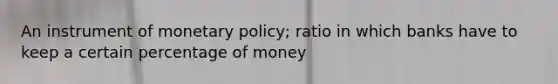 An instrument of monetary policy; ratio in which banks have to keep a certain percentage of money